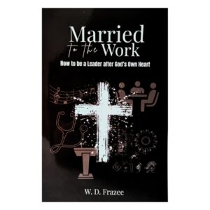 "MARRIED TO THE WORK"  HOW TO BE A LEADER AFTER GOD'S OWN HEART   W.D. FRAZEE